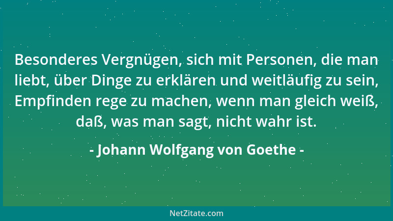 Johann Wolfgang von Goethe - Besonderes Vergnügen, sich mit Personen, die man liebt, über Dinge zu erklären und weitläufig...