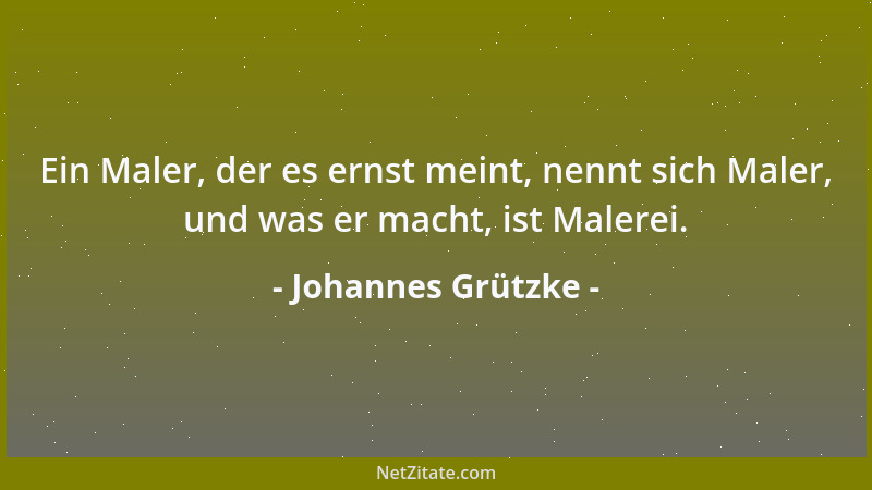 Johannes Grützke - Ein Maler, der es ernst meint, nennt sich Maler, und was er macht, ist Malerei....