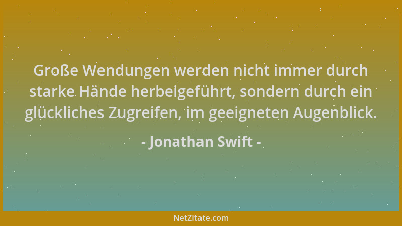 Jonathan Swift - Große Wendungen werden nicht immer durch starke Hände herbeigeführt, sondern durch ein glückliches Zugreif...