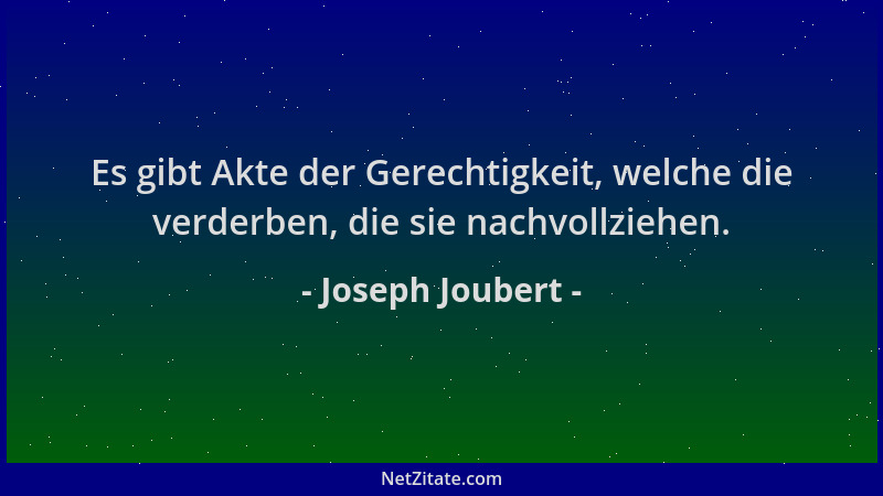 Joseph Joubert - Es gibt Akte der Gerechtigkeit, welche die verderben, die sie nachvollziehen....