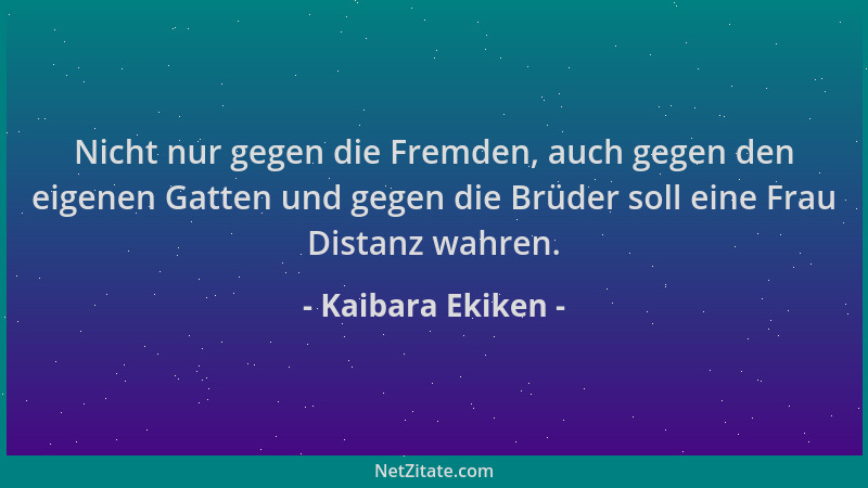 Kaibara Ekiken - Nicht nur gegen die Fremden, auch gegen den eigenen Gatten und gegen die Brüder soll eine Frau Distanz wah...
