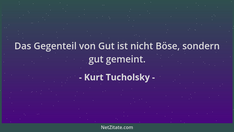 Kurt Tucholsky - Das Gegenteil von Gut ist nicht Böse, sondern gut gemeint....
