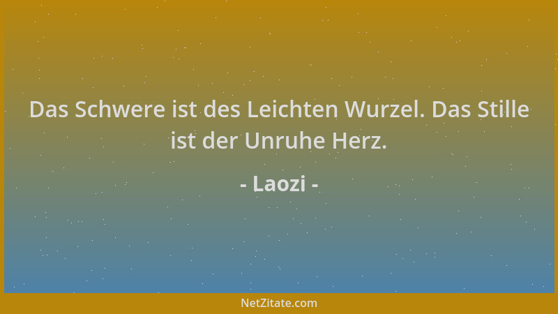 Laozi - Das Schwere ist des Leichten Wurzel. Das Stille ist der Unruhe Herz....