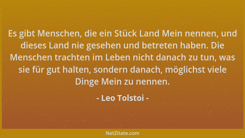 Leo Tolstoi - Es gibt Menschen, die ein Stück Land Mein nennen, und dieses Land nie gesehen und betreten haben. Die Mensche...