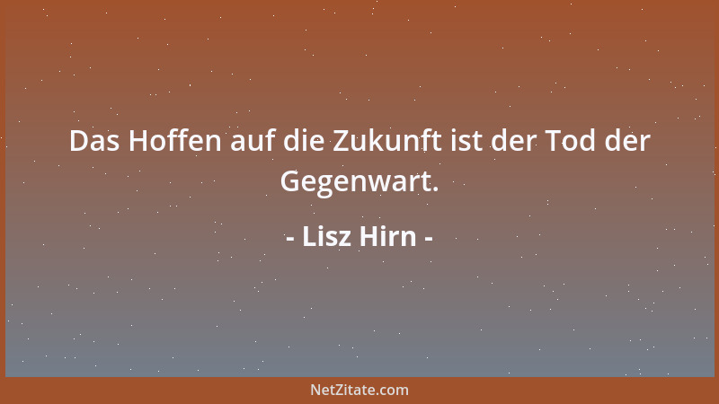 Lisz Hirn - Das Hoffen auf die Zukunft ist der Tod der Gegenwart....