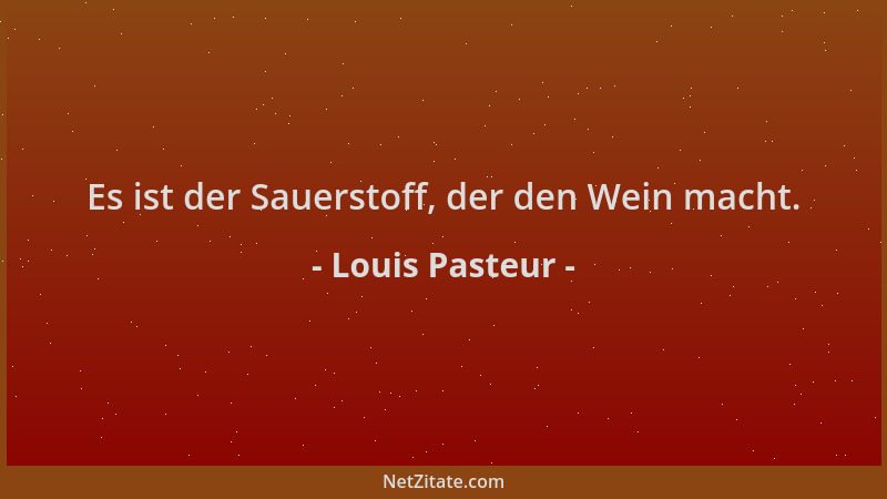 Louis Pasteur - Es ist der Sauerstoff, der den Wein macht....
