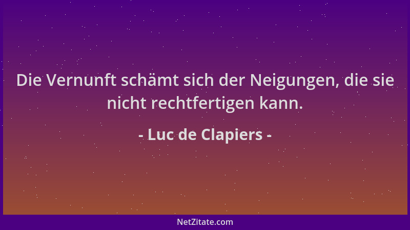 Luc de Clapiers - Die Vernunft schämt sich der Neigungen, die sie nicht rechtfertigen kann....