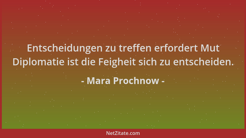 Mara Prochnow - Entscheidungen zu treffen erfordert Mut Diplomatie ist die Feigheit sich zu entscheiden....