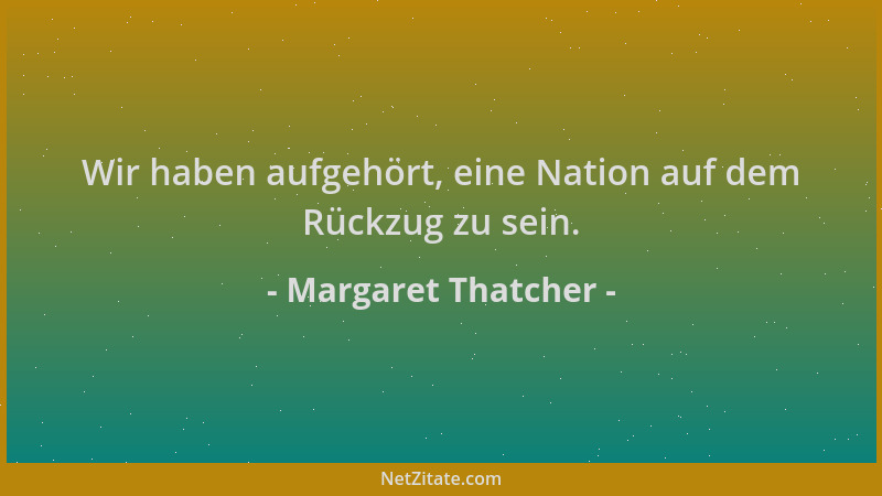 Margaret Thatcher - Wir haben aufgehört, eine Nation auf dem Rückzug zu sein....