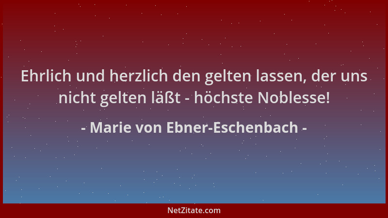 Marie von Ebner-Eschenbach - Ehrlich und herzlich den gelten lassen, der uns nicht gelten läßt - höchste Noblesse!...
