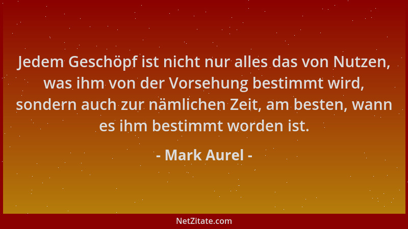 Mark Aurel - Jedem Geschöpf ist nicht nur alles das von Nutzen, was ihm von der Vorsehung bestimmt wird, sondern auch zur n...