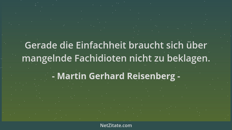 Martin Gerhard Reisenberg - Gerade die Einfachheit braucht sich über mangelnde Fachidioten nicht zu beklagen....