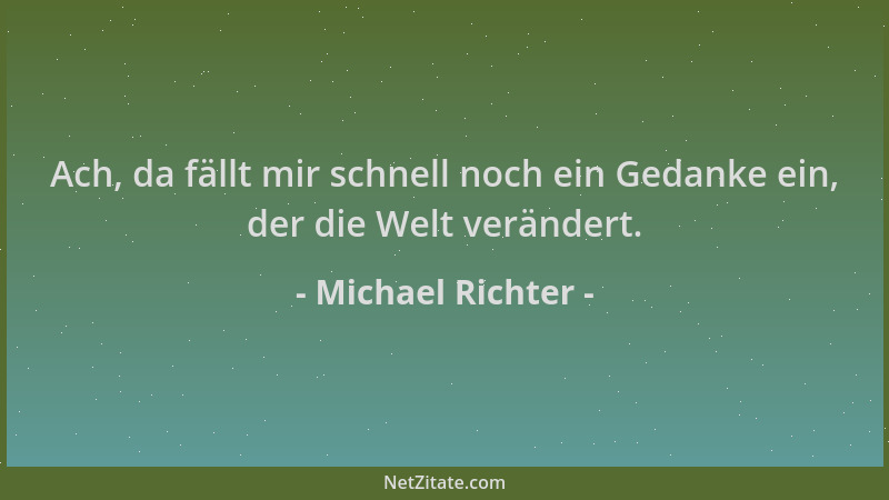 Michael Richter - Ach, da fällt mir schnell noch ein Gedanke ein, der die Welt verändert....