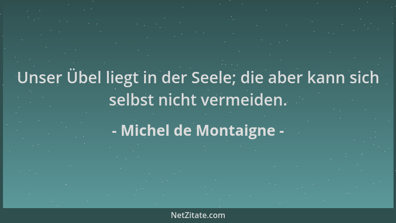 Michel de Montaigne - Unser Übel liegt in der Seele; die aber kann sich selbst nicht vermeiden....