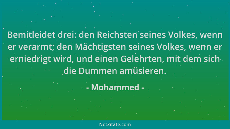 Mohammed - Bemitleidet drei: den Reichsten seines Volkes, wenn er verarmt; den Mächtigsten seines Volkes, wenn er erniedrig...