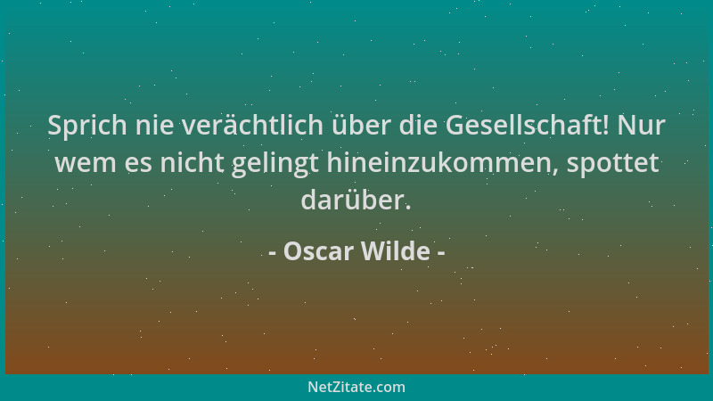 Oscar Wilde - Sprich nie verächtlich über die Gesellschaft! Nur wem es nicht gelingt hineinzukommen, spottet darüber....