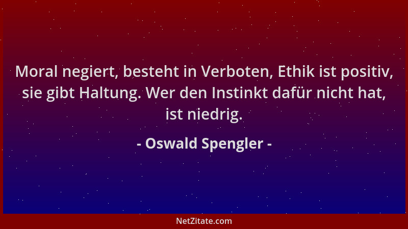 Oswald Spengler - Moral negiert, besteht in Verboten, Ethik ist positiv, sie gibt Haltung. Wer den Instinkt dafür nicht hat...