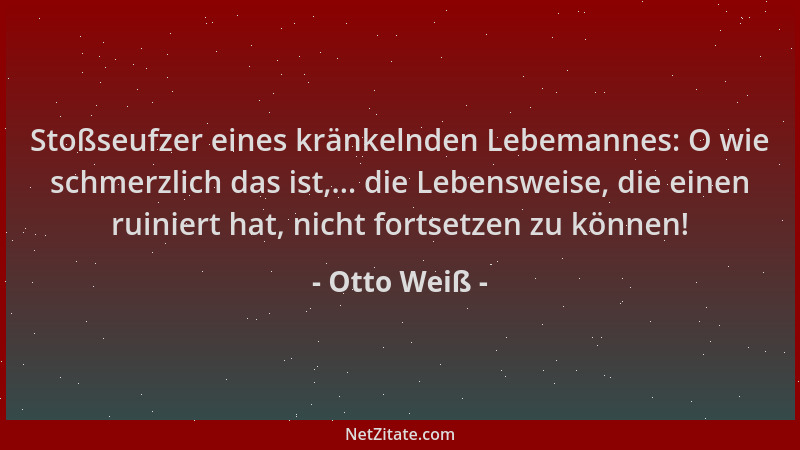 Otto Weiß - Stoßseufzer eines kränkelnden Lebemannes: O wie schmerzlich das ist,... die Lebensweise, die einen ruiniert hat...