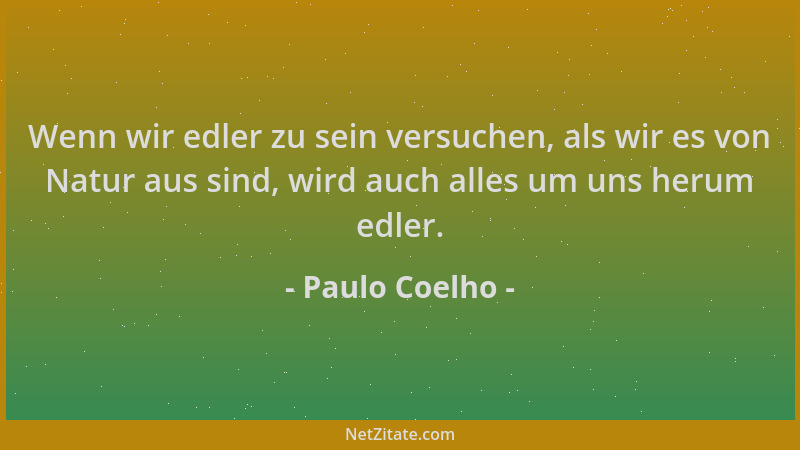 Paulo Coelho - Wenn wir edler zu sein versuchen, als wir es von Natur aus sind, wird auch alles um uns herum edler....