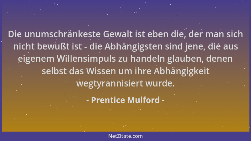 Prentice Mulford - Die unumschränkeste Gewalt ist eben die, der man sich nicht bewußt ist - die Abhängigsten sind jene, die...