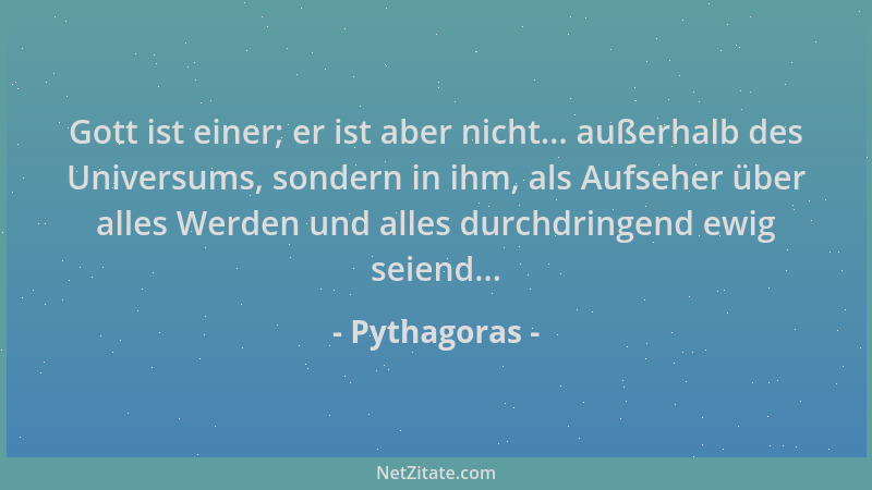 Pythagoras - Gott ist einer; er ist aber nicht... außerhalb des Universums, sondern in ihm, als Aufseher über alles Werden...