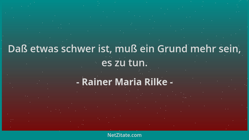 Rainer Maria Rilke - Daß etwas schwer ist, muß ein Grund mehr sein, es zu tun....