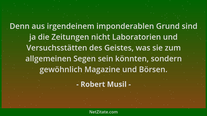 Robert Musil - Denn aus irgendeinem imponderablen Grund sind ja die Zeitungen nicht Laboratorien und Versuchsstätten des Ge...