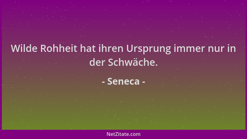 Seneca - Wilde Rohheit hat ihren Ursprung immer nur in der Schwäche....