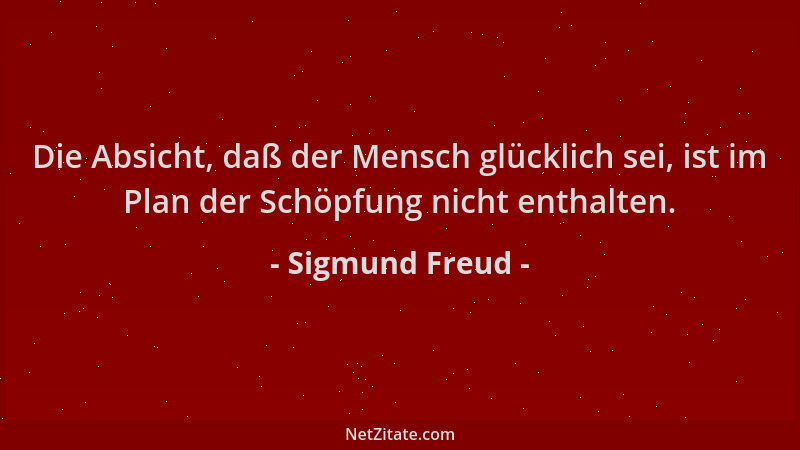 Sigmund Freud - Die Absicht, daß der Mensch glücklich sei, ist im Plan der Schöpfung nicht enthalten....