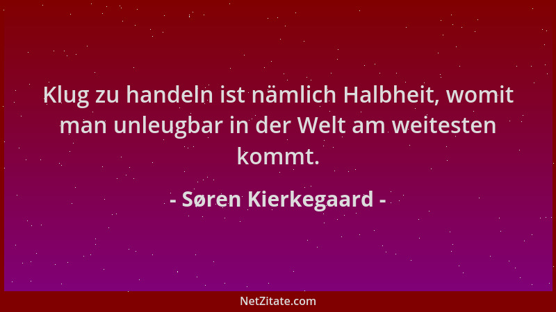 Søren Kierkegaard - Klug zu handeln ist nämlich Halbheit, womit man unleugbar in der Welt am weitesten kommt....