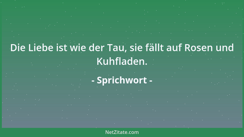Sprichwort - Die Liebe ist wie der Tau, sie fällt auf Rosen und Kuhfladen....