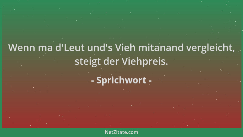 Sprichwort - Wenn ma d 'Leut und 's Vieh mitanand vergleicht, steigt der Viehpreis....