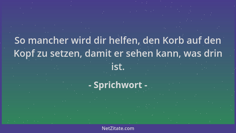 Sprichwort - So mancher wird dir helfen, den Korb auf den Kopf zu setzen, damit er sehen kann, was drin ist....