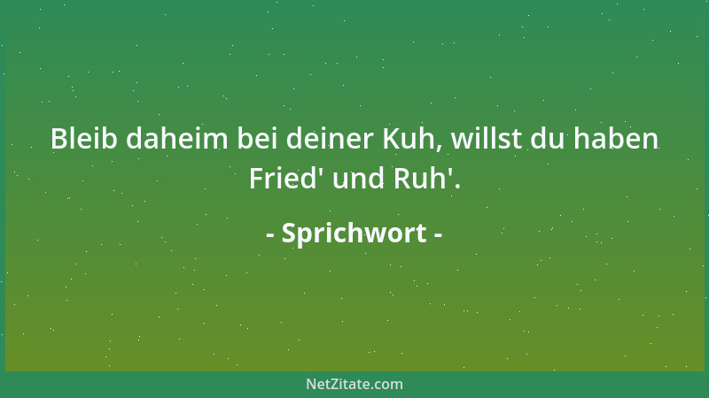Sprichwort - Bleib daheim bei deiner Kuh, willst du haben Fried ' und Ruh '....