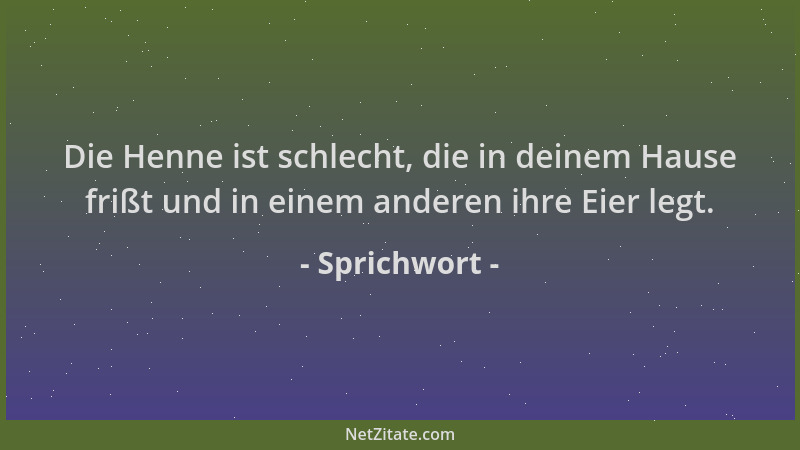 Sprichwort - Die Henne ist schlecht, die in deinem Hause frißt und in einem anderen ihre Eier legt....