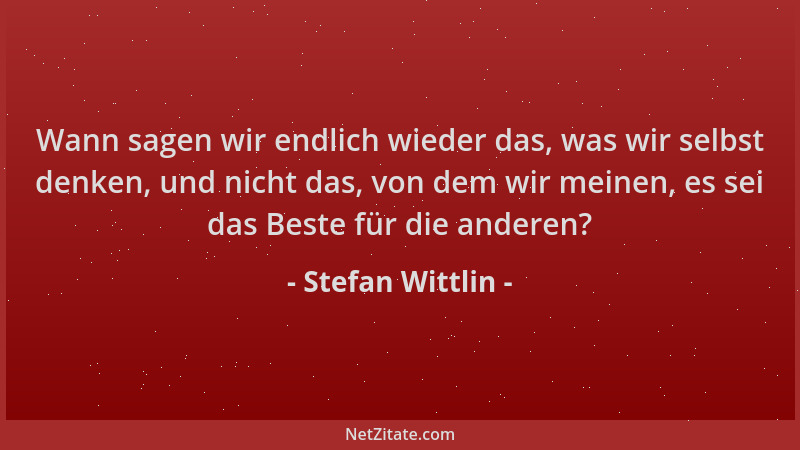 Stefan Wittlin - Wann sagen wir endlich wieder das, was wir selbst denken, und nicht das, von dem wir meinen, es sei das Be...