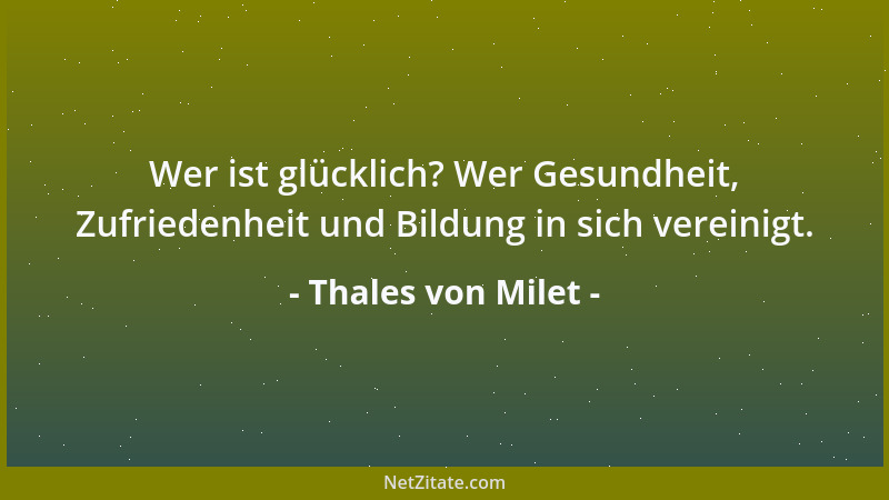 Thales von Milet - Wer ist glücklich? Wer Gesundheit, Zufriedenheit und Bildung in sich vereinigt....