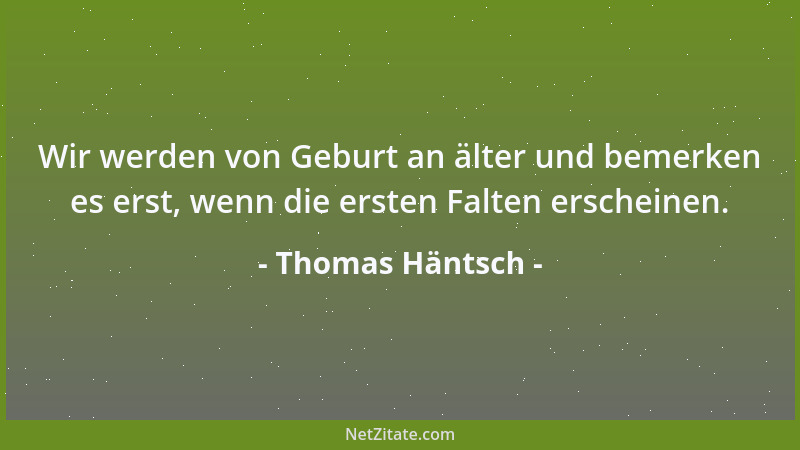 Thomas Häntsch - Wir werden von Geburt an älter und bemerken es erst, wenn die ersten Falten erscheinen....