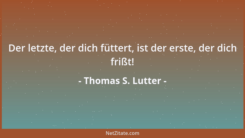 Thomas S. Lutter - Der letzte, der dich füttert, ist der erste, der dich frißt!...