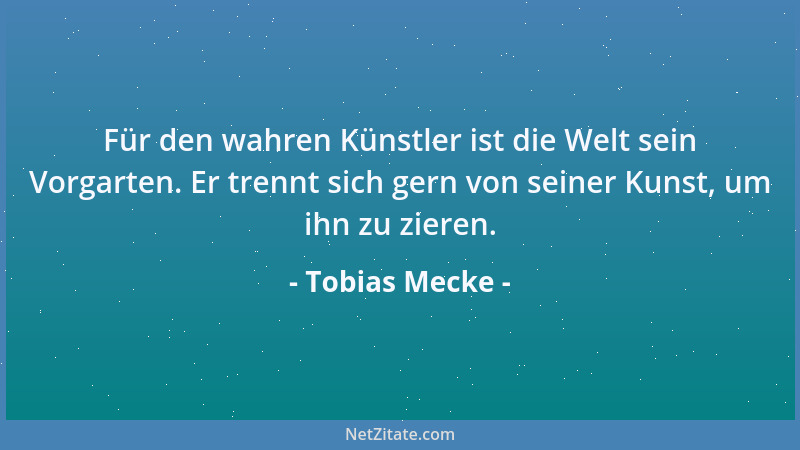 Tobias Mecke - Für den wahren Künstler ist die Welt sein Vorgarten. Er trennt sich gern von seiner Kunst, um ihn zu zieren....
