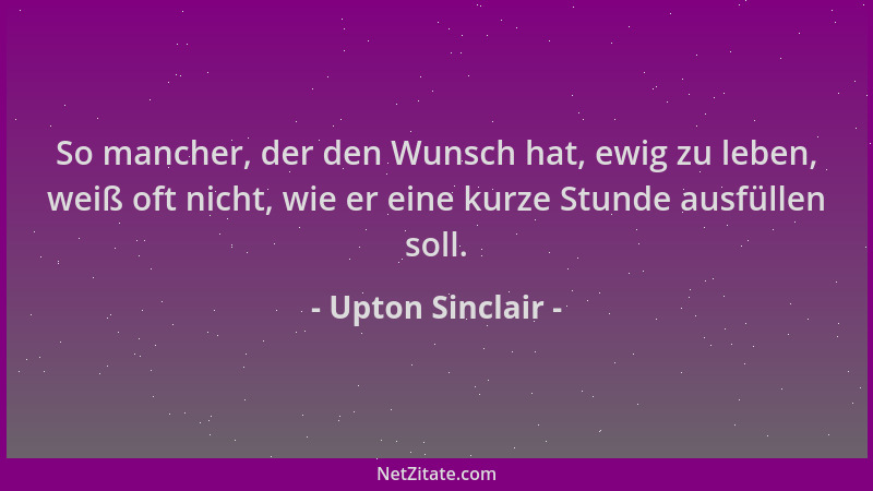 Upton Sinclair - So mancher, der den Wunsch hat, ewig zu leben, weiß oft nicht, wie er eine kurze Stunde ausfüllen soll....