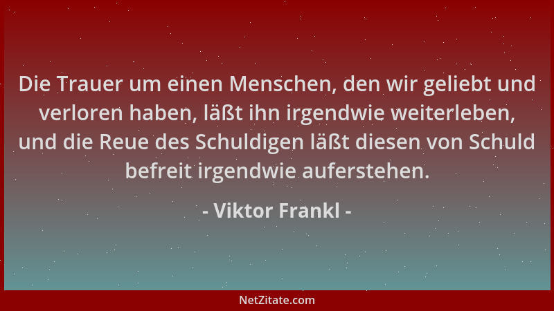 Viktor Frankl - Die Trauer um einen Menschen, den wir geliebt und verloren haben, läßt ihn irgendwie weiterleben, und die R...