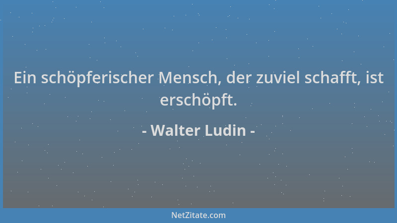 Walter Ludin - Ein schöpferischer Mensch, der zuviel schafft, ist erschöpft....