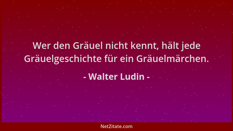 Walter Ludin - Wer den Gräuel nicht kennt, hält jede Gräuelgeschichte für ein Gräuelmärchen....