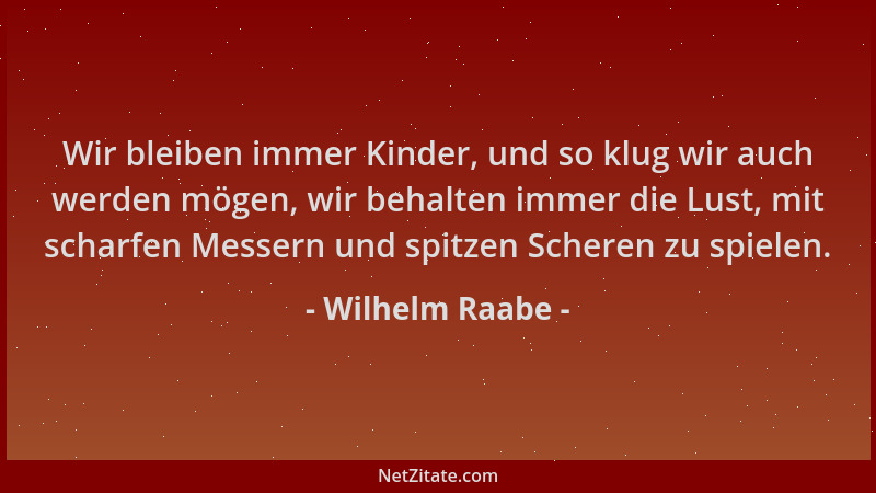 Wilhelm Raabe - Wir bleiben immer Kinder, und so klug wir auch werden mögen, wir behalten immer die Lust, mit scharfen Mess...
