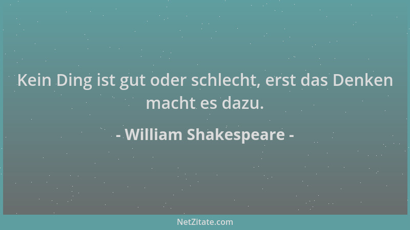 William Shakespeare - Kein Ding ist gut oder schlecht, erst das Denken macht es dazu....