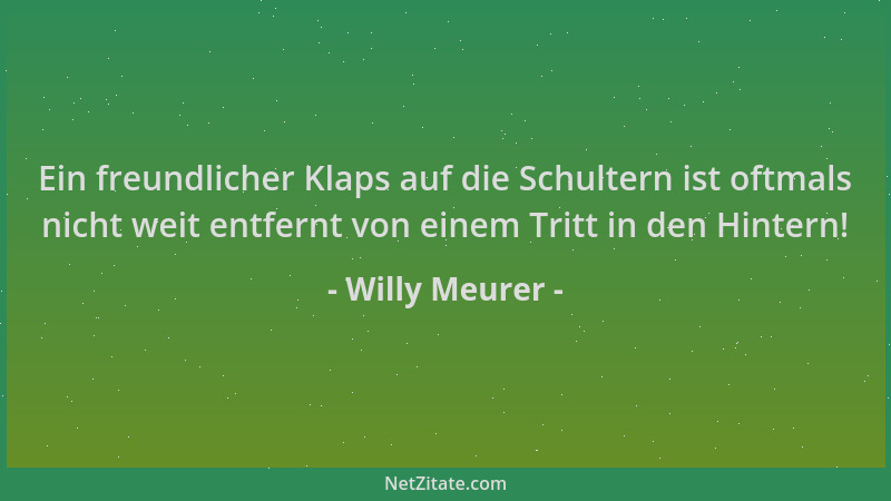 Willy Meurer - Ein freundlicher Klaps auf die Schultern ist oftmals nicht weit entfernt von einem Tritt in den Hintern!...