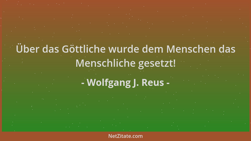 Wolfgang J. Reus - Über das Göttliche wurde dem Menschen das Menschliche gesetzt!...