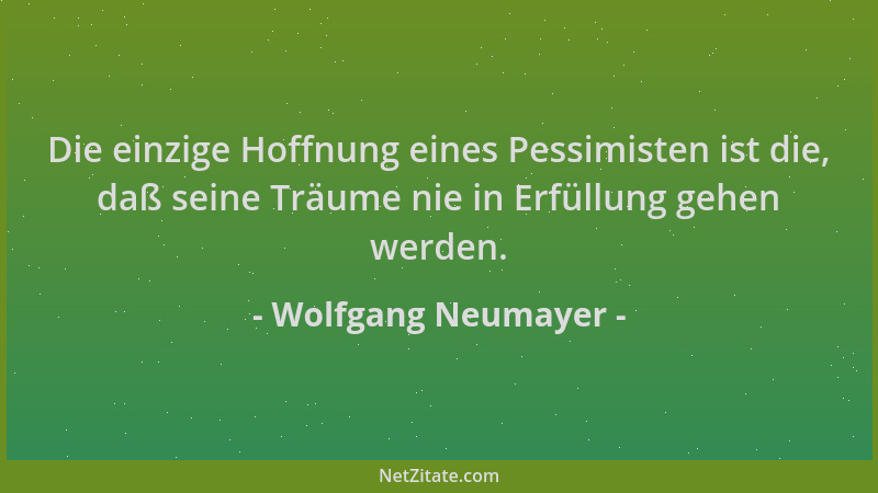 Wolfgang Neumayer - Die einzige Hoffnung eines Pessimisten ist die, daß seine Träume nie in Erfüllung gehen werden....