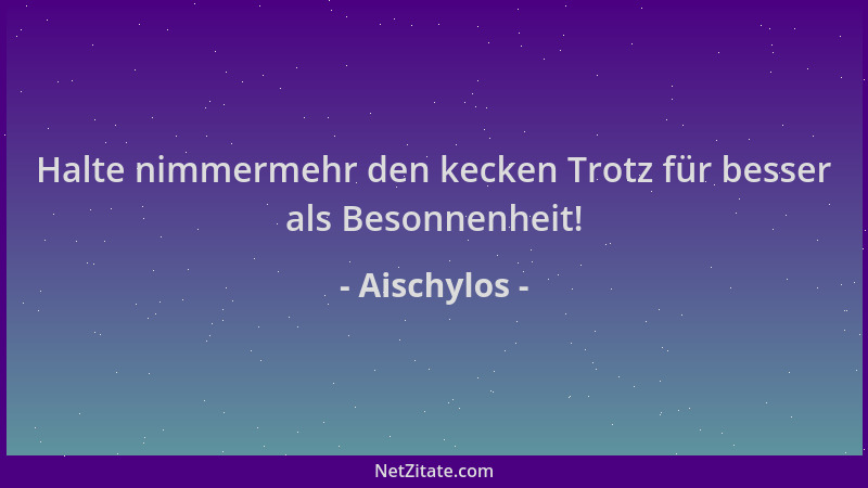 Aischylos - Halte nimmermehr den kecken Trotz für besser als Besonnenheit!...